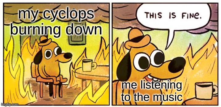 This Is Fine | my cyclops burning down; me listening to the music | image tagged in memes,this is fine | made w/ Imgflip meme maker