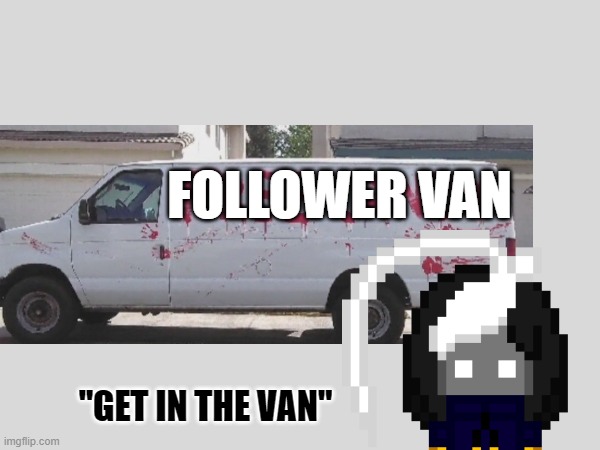 we're going to the follower basement :3 | FOLLOWER VAN; "GET IN THE VAN" | image tagged in e | made w/ Imgflip meme maker