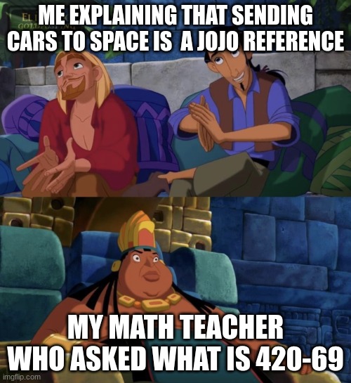 Jojo | ME EXPLAINING THAT SENDING CARS TO SPACE IS  A JOJO REFERENCE; MY MATH TEACHER WHO ASKED WHAT IS 420-69 | image tagged in el dorado explaining | made w/ Imgflip meme maker