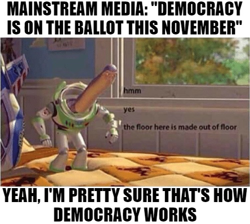 Yeah...that's how democracy works | MAINSTREAM MEDIA: "DEMOCRACY
IS ON THE BALLOT THIS NOVEMBER"; YEAH, I'M PRETTY SURE THAT'S HOW
DEMOCRACY WORKS | image tagged in hmm yes the floor here is made out of floor | made w/ Imgflip meme maker