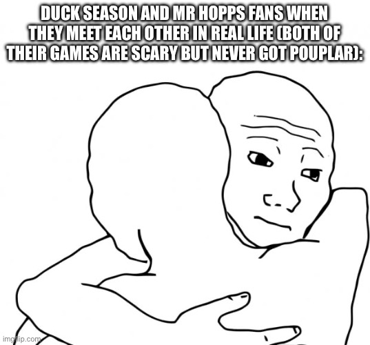 I Know That Feel Bro | DUCK SEASON AND MR HOPPS FANS WHEN THEY MEET EACH OTHER IN REAL LIFE (BOTH OF THEIR GAMES ARE SCARY BUT NEVER GOT POUPLAR): | image tagged in memes,i know that feel bro | made w/ Imgflip meme maker