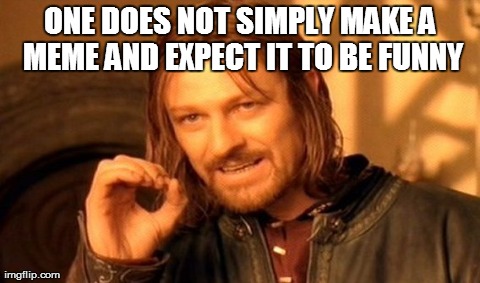 One Does Not Simply | ONE DOES NOT SIMPLY MAKE A MEME AND EXPECT IT TO BE FUNNY | image tagged in memes,one does not simply | made w/ Imgflip meme maker