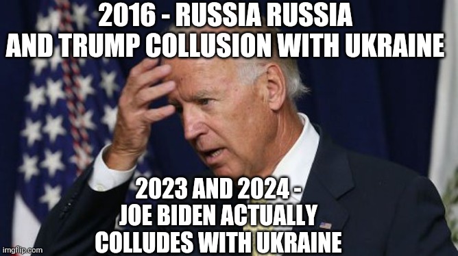 Joe Biden worries | 2016 - RUSSIA RUSSIA

AND TRUMP COLLUSION WITH UKRAINE 2023 AND 2024 -
JOE BIDEN ACTUALLY COLLUDES WITH UKRAINE | image tagged in joe biden worries | made w/ Imgflip meme maker