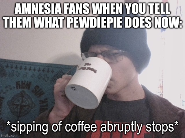 Sipping of coffee abruptly stops | AMNESIA FANS WHEN YOU TELL THEM WHAT PEWDIEPIE DOES NOW: | image tagged in sipping of coffee abruptly stops | made w/ Imgflip meme maker