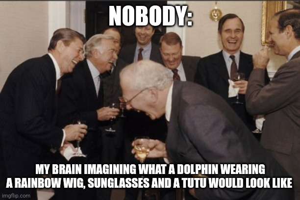 My imagination is weird | NOBODY:; MY BRAIN IMAGINING WHAT A DOLPHIN WEARING A RAINBOW WIG, SUNGLASSES AND A TUTU WOULD LOOK LIKE | image tagged in memes,laughing men in suits,imagination,jpfan102504 | made w/ Imgflip meme maker