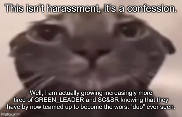 Both of them are trying to harass me by now. | This isn’t harassment, it’s a confession. Well, I am actually growing increasingly more tired of GREEN_LEADER and SC&SR knowing that they have by now teamed up to become the worst “duo” ever seen. | made w/ Imgflip meme maker