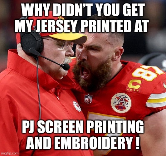 Travis Kelce screaming | WHY DIDN’T YOU GET MY JERSEY PRINTED AT; PJ SCREEN PRINTING AND EMBROIDERY ! | image tagged in travis kelce screaming | made w/ Imgflip meme maker