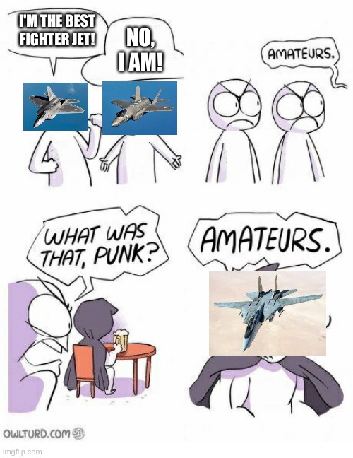 YES! YES! YES! | I'M THE BEST FIGHTER JET! NO, I AM! | image tagged in amateurs | made w/ Imgflip meme maker