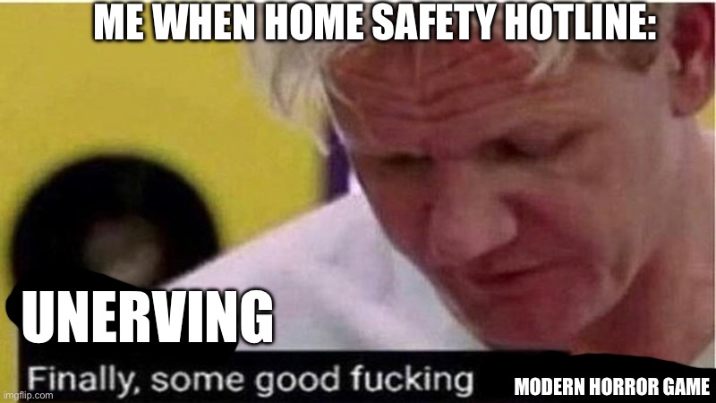 It actually made me scared. Most horror games modern and classic fail to scare me. So yeah try the game out its good | ME WHEN HOME SAFETY HOTLINE:; UNERVING; MODERN HORROR GAME | image tagged in gordon ramsay some good food | made w/ Imgflip meme maker