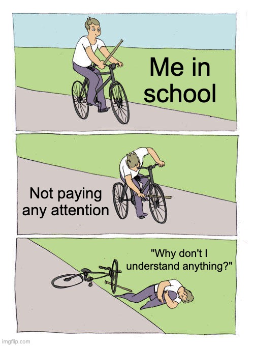 The life of every Middle/High schooler | Me in school; Not paying any attention; "Why don't I understand anything?" | image tagged in memes,bike fall | made w/ Imgflip meme maker