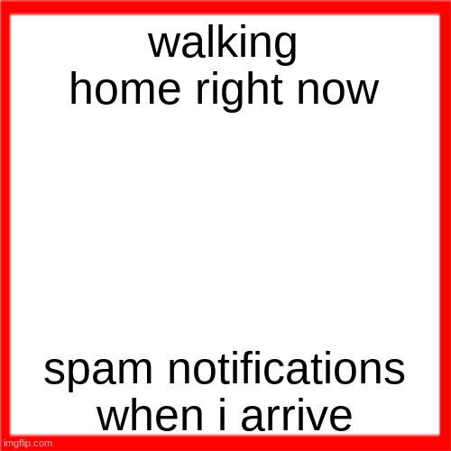 i wanna move out of nj so bad | walking home right now; spam notifications when i arrive | image tagged in red box | made w/ Imgflip meme maker