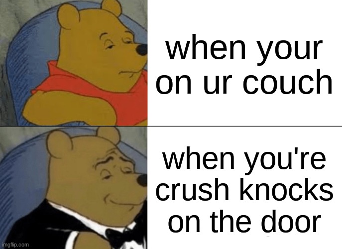 Tuxedo Winnie The Pooh Meme | when your on ur couch; when you're crush knocks on the door | image tagged in memes,tuxedo winnie the pooh | made w/ Imgflip meme maker