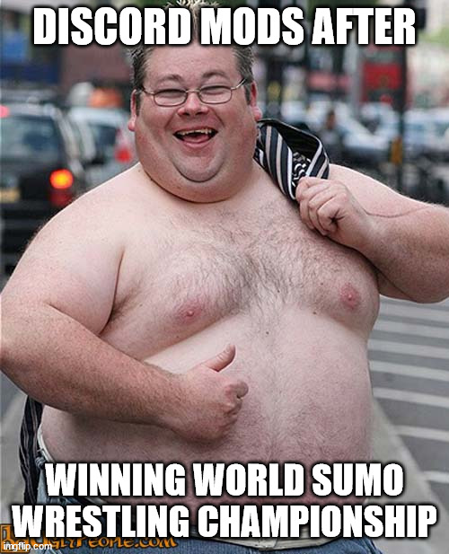 fat dude | DISCORD MODS AFTER; WINNING WORLD SUMO WRESTLING CHAMPIONSHIP | image tagged in fat dude,fat,obese,overweight,discord mod,discord | made w/ Imgflip meme maker