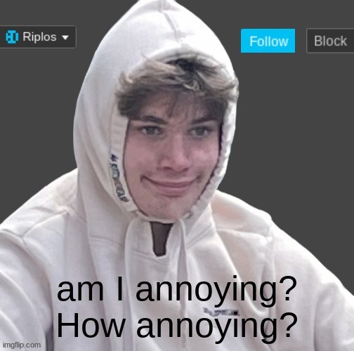 am I annoying? How annoying? | image tagged in riplor anouncer tempalerte | made w/ Imgflip meme maker