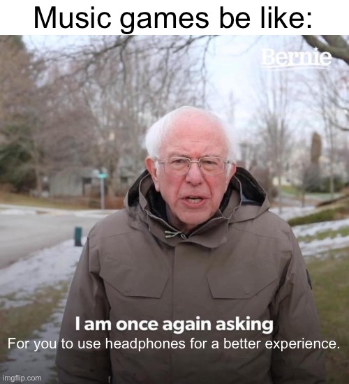 I don’t know why they do this | Music games be like:; For you to use headphones for a better experience. | image tagged in memes,bernie i am once again asking for your support,gaming,headphones,stop reading the tags | made w/ Imgflip meme maker