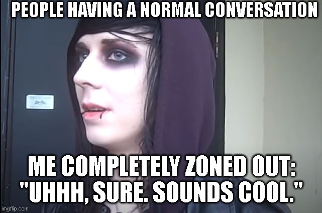 Me Zoning Out | PEOPLE HAVING A NORMAL CONVERSATION; ME COMPLETELY ZONED OUT:
"UHHH, SURE. SOUNDS COOL." | image tagged in funny,adhd,emo,relatable | made w/ Imgflip meme maker