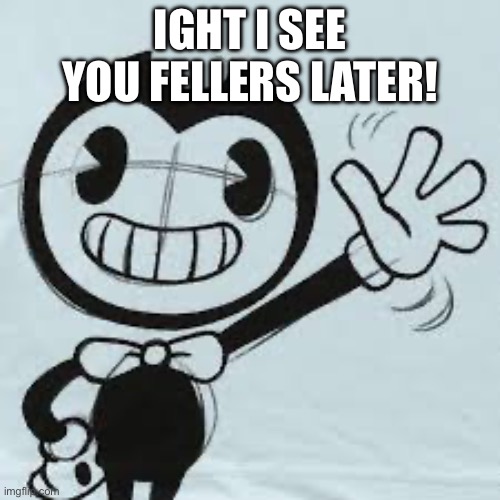 Bendy wave | IGHT I SEE YOU FELLERS LATER! | image tagged in bendy wave | made w/ Imgflip meme maker