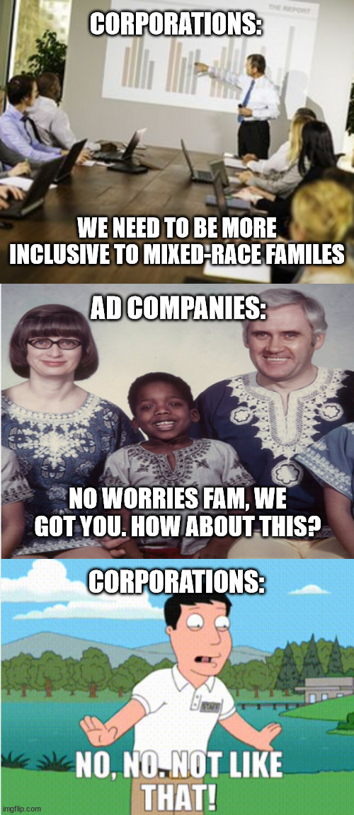 Inclusive, but, you know, not TOO inclusive | CORPORATIONS:; WE NEED TO BE MORE INCLUSIVE TO MIXED-RACE FAMILES; AD COMPANIES:; NO WORRIES FAM, WE GOT YOU. HOW ABOUT THIS? CORPORATIONS: | image tagged in family guy,memes,funny memes,racism,corporate greed | made w/ Imgflip meme maker