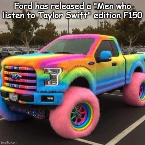New F150 Truck... | Ford has released a "Men who listen to Taylor Swift" edition F150 | image tagged in men,taylor swift,listen,f150 | made w/ Imgflip meme maker