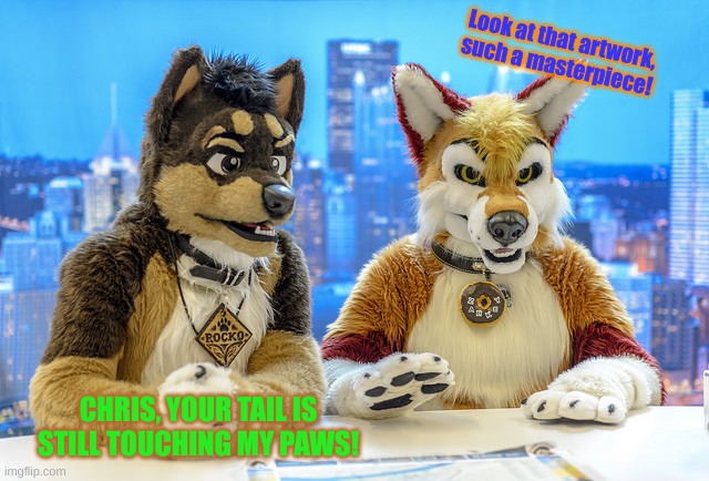 Furry News | Look at that artwork, such a masterpiece! CHRIS, YOUR TAIL IS STILL TOUCHING MY PAWS! | image tagged in furry news | made w/ Imgflip meme maker