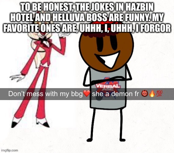 don't mess with my bbg she a demon fr | TO BE HONEST, THE JOKES IN HAZBIN HOTEL AND HELLUVA BOSS ARE FUNNY. MY FAVORITE ONES ARE, UHHH, I, UHHH, I FORGOR | image tagged in don't mess with my bbg she a demon fr | made w/ Imgflip meme maker