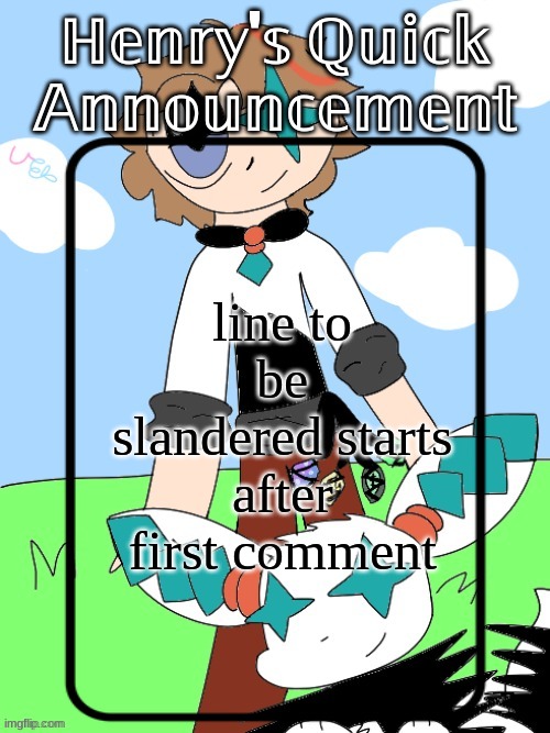 Henry's Quick Announcement temp 2.0 | line to be slandered starts after first comment | image tagged in henry's quick announcement temp 2 0 | made w/ Imgflip meme maker