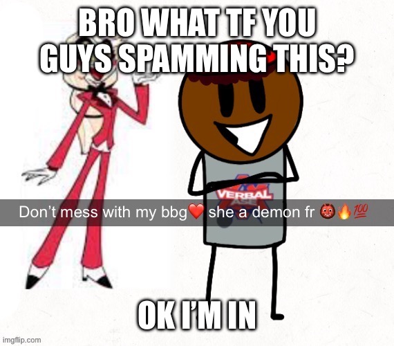 don't mess with my bbg she a demon fr | BRO WHAT TF YOU GUYS SPAMMING THIS? OK I’M IN | image tagged in don't mess with my bbg she a demon fr | made w/ Imgflip meme maker