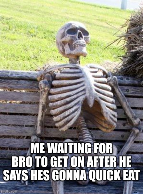 I just ended up grinding without him... | ME WAITING FOR BRO TO GET ON AFTER HE SAYS HES GONNA QUICK EAT | image tagged in memes,waiting skeleton | made w/ Imgflip meme maker