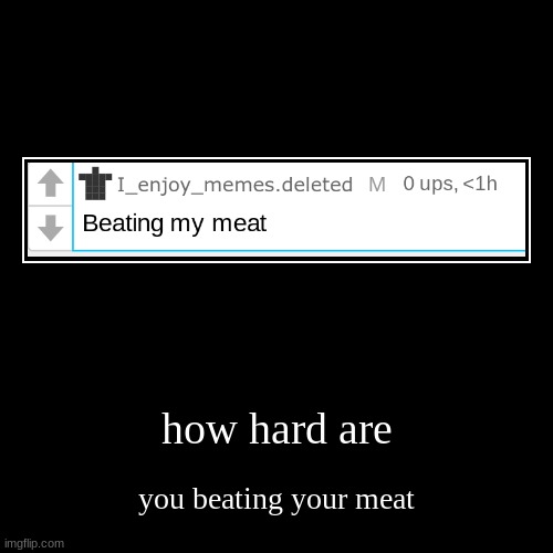how hard are | you beating your meat | image tagged in funny,demotivationals | made w/ Imgflip demotivational maker