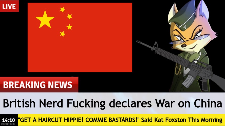 NEWS:LT Fox Vixen/Kat F*cking Declared War. What An Absoulute F*cking Dumbass. | British Nerd Fucking declares War on China; "GET A HAIRCUT HIPPIE! COMMIE BASTARDS!" Said Kat Foxston This Morning | image tagged in news,important,war,team whiskey,team morshu,funny | made w/ Imgflip meme maker