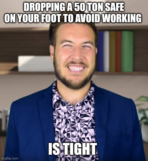 I can't go into work today, I have a bad case of dropping a 50 ton safe on my foot | DROPPING A 50 TON SAFE ON YOUR FOOT TO AVOID WORKING; IS TIGHT | image tagged in tight,ryan george,jpfan102504 | made w/ Imgflip meme maker