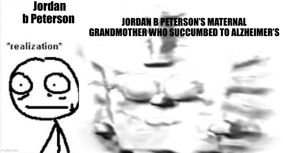 Jordan b Peterson JORDAN B PETERSON’S MATERNAL GRANDMOTHER WHO SUCCUMBED TO ALZHEIMER’S | image tagged in realization | made w/ Imgflip meme maker