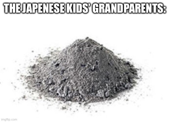 Ashes | THE JAPENESE KIDS’ GRANDPARENTS: | image tagged in ashes | made w/ Imgflip meme maker