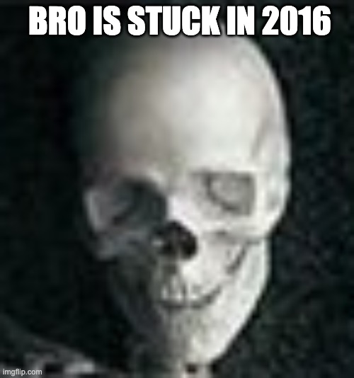 Skull | BRO IS STUCK IN 2016 | image tagged in skull | made w/ Imgflip meme maker