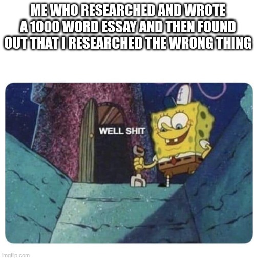 My luck aint it | ME WHO RESEARCHED AND WROTE A 1000 WORD ESSAY AND THEN FOUND OUT THAT I RESEARCHED THE WRONG THING | image tagged in well shit spongebob edition,funny,school | made w/ Imgflip meme maker