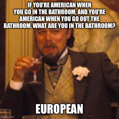 Let it sink in for a second | IF YOU’RE AMERICAN WHEN YOU GO IN THE BATHROOM, AND YOU’RE AMERICAN WHEN YOU GO OUT THE BATHROOM, WHAT ARE YOU IN THE BATHROOM? EUROPEAN | image tagged in memes,laughing leo,joke,bad pun | made w/ Imgflip meme maker