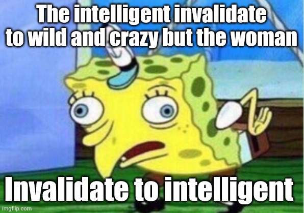 wild | The intelligent invalidate to wild and crazy but the woman; Invalidate to intelligent | image tagged in memes,mocking spongebob | made w/ Imgflip meme maker