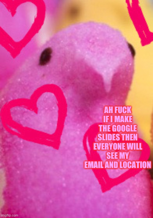 Buh I’m not doing it | AH FUCK IF I MAKE THE GOOGLE SLIDES THEN EVERYONE WILL SEE MY EMAIL AND LOCATION | image tagged in majik peeps valentines 2 | made w/ Imgflip meme maker