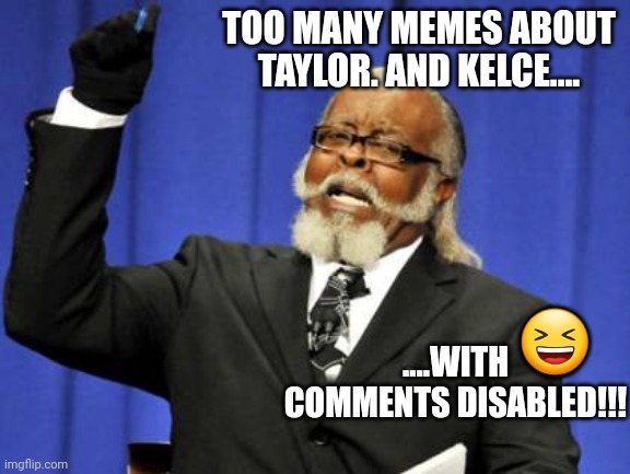 The base is losing it over a pro athlete and a singer.  All while trump tries to win over swifty! | TOO MANY MEMES ABOUT TAYLOR. AND KELCE.... 😆; ....WITH COMMENTS DISABLED!!! | image tagged in memes,too damn high | made w/ Imgflip meme maker
