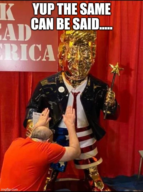 Golden Trump | YUP THE SAME CAN BE SAID..... | image tagged in golden trump | made w/ Imgflip meme maker