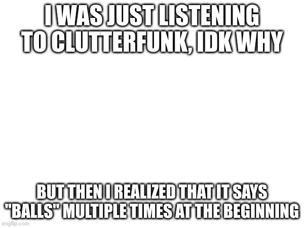 totally a gd refference... | I WAS JUST LISTENING TO CLUTTERFUNK, IDK WHY; BUT THEN I REALIZED THAT IT SAYS "BALLS" MULTIPLE TIMES AT THE BEGINNING | made w/ Imgflip meme maker