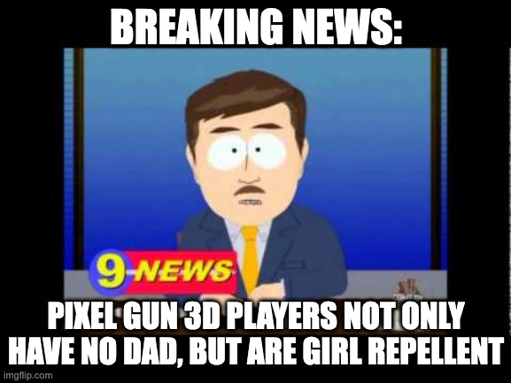 if you know, you know | BREAKING NEWS:; PIXEL GUN 3D PLAYERS NOT ONLY HAVE NO DAD, BUT ARE GIRL REPELLENT | image tagged in south park news reporter | made w/ Imgflip meme maker