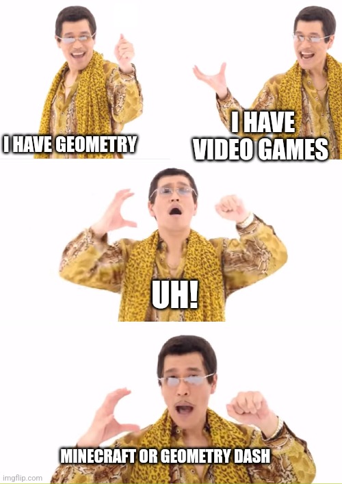 Minecraft or Geometry dash | I HAVE GEOMETRY; I HAVE VIDEO GAMES; UH! MINECRAFT OR GEOMETRY DASH | image tagged in memes,ppap,video games,math,jpfan102504 | made w/ Imgflip meme maker