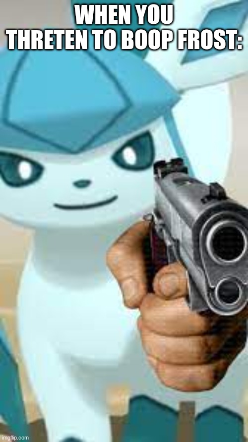 >:3 | WHEN YOU THRETEN TO BOOP FROST: | image tagged in glaceon | made w/ Imgflip meme maker