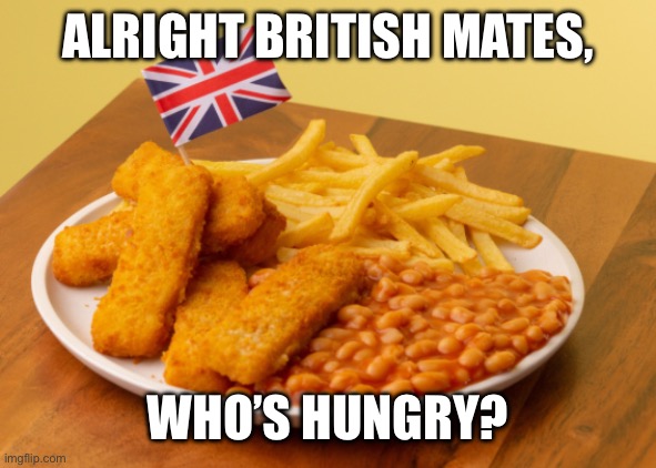 The British must stay in good condition with basic national food | ALRIGHT BRITISH MATES, WHO’S HUNGRY? | image tagged in british | made w/ Imgflip meme maker