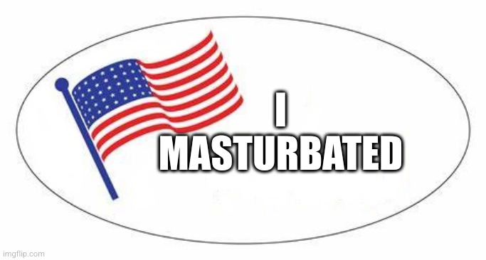 I Voted sticker | I
MASTURBATED | image tagged in i voted sticker | made w/ Imgflip meme maker