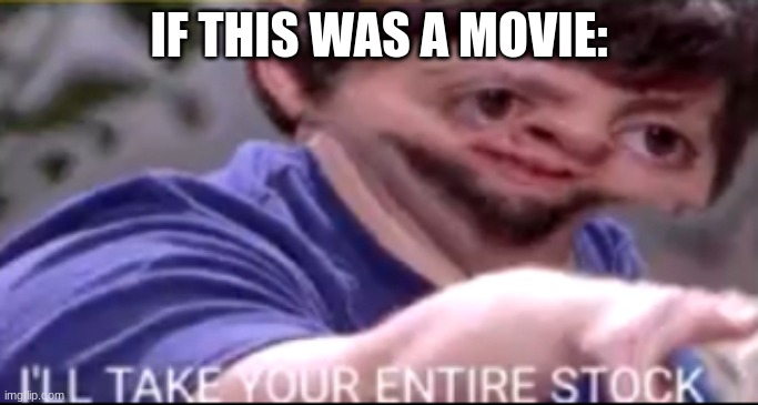 I will take your entire stock | IF THIS WAS A MOVIE: | image tagged in i will take your entire stock | made w/ Imgflip meme maker