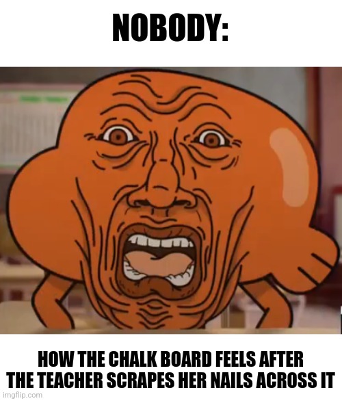 That poor chalkboard | NOBODY:; HOW THE CHALK BOARD FEELS AFTER THE TEACHER SCRAPES HER NAILS ACROSS IT | image tagged in the amazing world of gumball darwin horror face,jpfan102504 | made w/ Imgflip meme maker