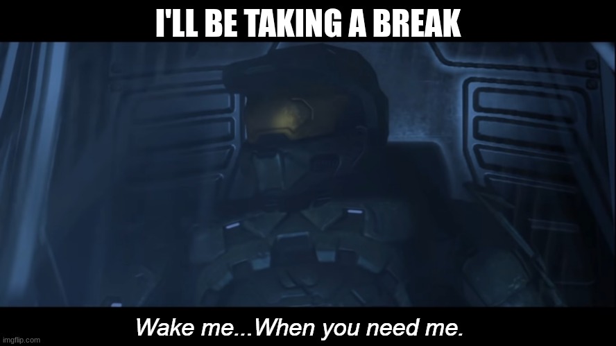 Halo 3 wake me when you need me | I'LL BE TAKING A BREAK | image tagged in halo 3 wake me when you need me | made w/ Imgflip meme maker