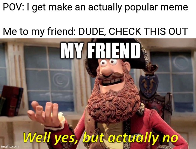 He always does this | POV: I get make an actually popular meme; Me to my friend: DUDE, CHECK THIS OUT; MY FRIEND | image tagged in funny memes,funny meme,well yes but actually no,memes,meme,relatable | made w/ Imgflip meme maker